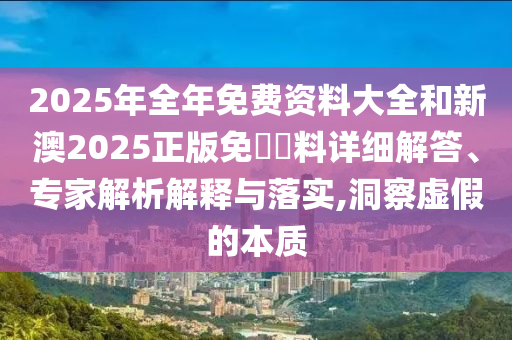2025年全年免費資料大全和新澳2025正版免費資料詳細解答、專家解析解釋與落實,洞察虛假的本質(zhì)