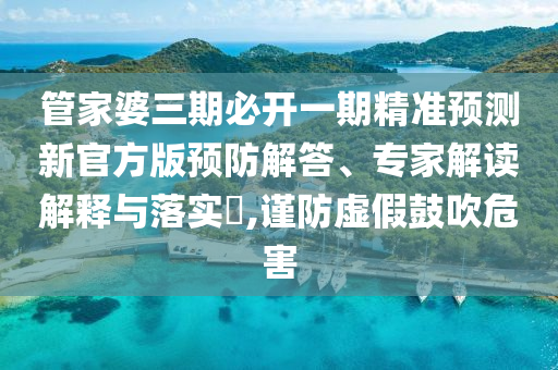 管家婆三期必開一期精準預測新官方版預防解答、專家解讀解釋與落實?,謹防虛假鼓吹危害