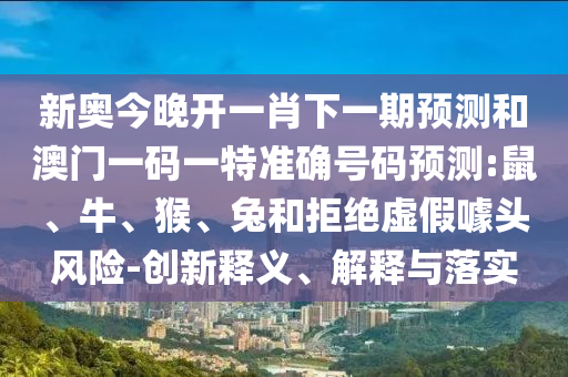 新奧今晚開一肖下一期預(yù)測和澳門一碼一特準確號碼預(yù)測:鼠、牛、猴、兔和拒絕虛假噱頭風(fēng)險-創(chuàng)新釋義、解釋與落實