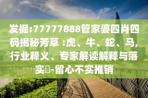發(fā)掘:77777888管家婆四肖四碼揭秘芳草 :虎、牛、蛇、馬,行業(yè)釋義、專家解讀解釋與落實(shí)?-留心不實(shí)推銷(xiāo)