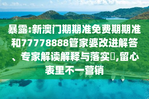暴露:新澳門期期準(zhǔn)免費(fèi)期期準(zhǔn)和77778888管家婆改進(jìn)解答、專家解讀解釋與落實(shí)?,留心表里不一營(yíng)銷