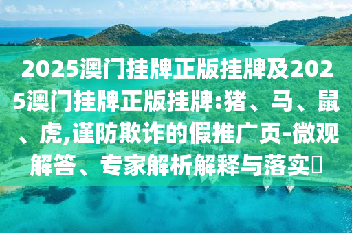 2025澳門掛牌正版掛牌及2025澳門掛牌正版掛牌:豬、馬、鼠、虎,謹防欺詐的假推廣頁-微觀解答、專家解析解釋與落實?