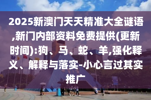 2025新澳門(mén)天天精準(zhǔn)大全謎語(yǔ),新門(mén)內(nèi)部資料免費(fèi)提供(更新時(shí)間):狗、馬、蛇、羊,強(qiáng)化釋義、解釋與落實(shí)-小心言過(guò)其實(shí)推廣