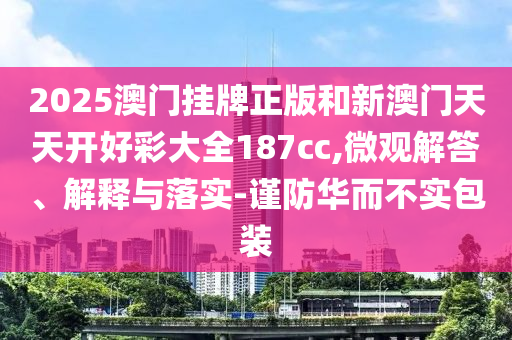 2025澳門掛牌正版和新澳門天天開好彩大全187cc,微觀解答、解釋與落實-謹防華而不實包裝