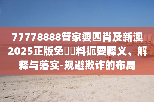 77778888管家婆四肖及新澳2025正版免費資料扼要釋義、解釋與落實-規(guī)避欺詐的布局