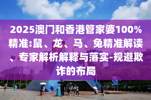 2025澳門和香港管家婆100%精準(zhǔn):鼠、龍、馬、兔精準(zhǔn)解讀、專家解析解釋與落實(shí)-規(guī)避欺詐的布局