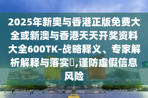 2025年新奧與香港正版免費(fèi)大全或新澳與香港天天開(kāi)獎(jiǎng)資料大全600TK-戰(zhàn)略釋義、專家解析解釋與落實(shí)?,謹(jǐn)防虛假信息風(fēng)險(xiǎn)
