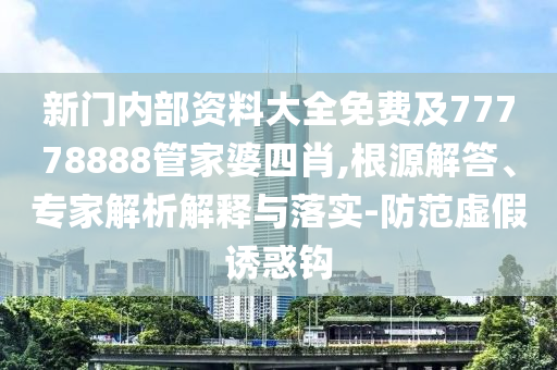 新門內(nèi)部資料大全免費(fèi)及77778888管家婆四肖,根源解答、專家解析解釋與落實(shí)-防范虛假誘惑鉤