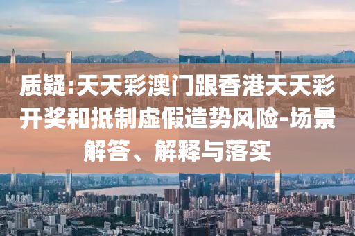 質(zhì)疑:天天彩澳門跟香港天天彩開獎(jiǎng)和抵制虛假造勢(shì)風(fēng)險(xiǎn)-場(chǎng)景解答、解釋與落實(shí)