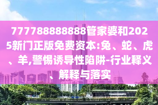 777788888888管家婆和2025新門正版免費(fèi)資本:兔、蛇、虎、羊,警惕誘導(dǎo)性陷阱-行業(yè)釋義、解釋與落實(shí)