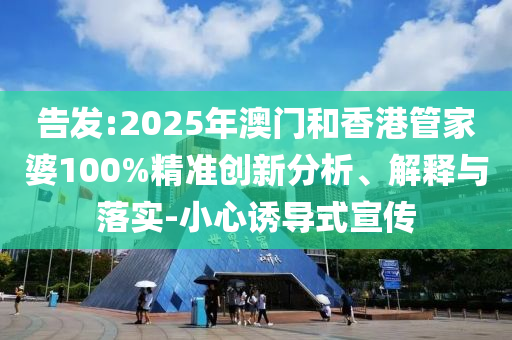 告發(fā):2025年澳門和香港管家婆100%精準(zhǔn)創(chuàng)新分析、解釋與落實-小心誘導(dǎo)式宣傳