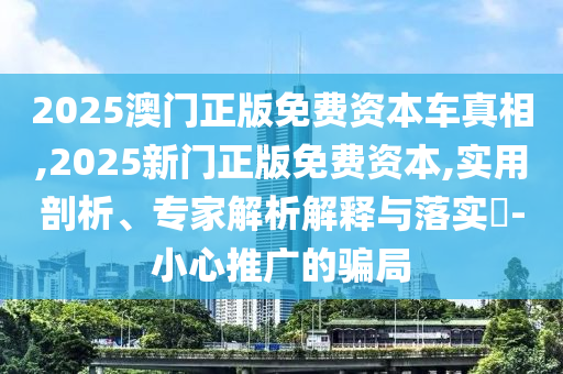 2025澳門正版免費資本車真相,2025新門正版免費資本,實用剖析、專家解析解釋與落實?-小心推廣的騙局