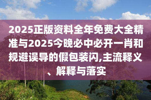 2025正版資料全年免費大全精準(zhǔn)與2025今晚必中必開一肖和規(guī)避誤導(dǎo)的假包裝閃,主流釋義、解釋與落實