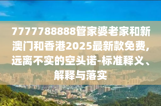 7777788888管家婆老家和新澳門和香港2025最新款免費,遠離不實的空頭諾-標準釋義、解釋與落實