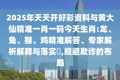 2025年天天開好彩資料與黃大仙精準(zhǔn)一肖一碼今天生肖:龍、兔、猴、雞精準(zhǔn)解答、專家解析解釋與落實(shí)?,規(guī)避欺詐的布局