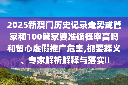 2025新澳門歷史記錄走勢或管家和100管家婆準(zhǔn)確概率高嗎和留心虛假推廣危害,扼要釋義、專家解析解釋與落實?