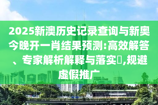 2025新澳歷史記錄查詢與新奧今晚開一肖結(jié)果預(yù)測:高效解答、專家解析解釋與落實?,規(guī)避虛假推廣