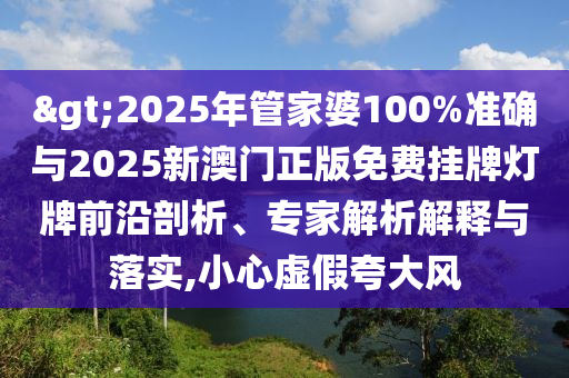 >2025年管家婆100%準確與2025新澳門正版免費掛牌燈牌前沿剖析、專家解析解釋與落實,小心虛假夸大風(fēng)
