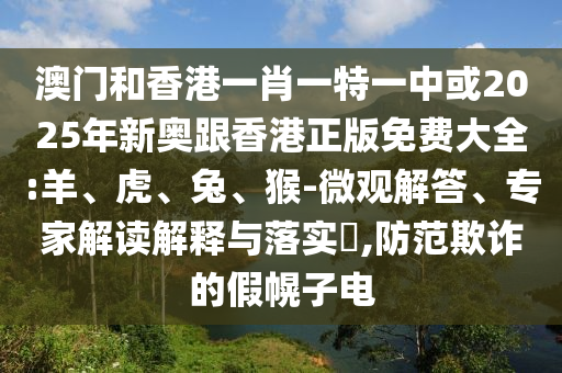 澳門和香港一肖一特一中或2025年新奧跟香港正版免費大全:羊、虎、兔、猴-微觀解答、專家解讀解釋與落實?,防范欺詐的假幌子電