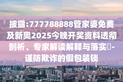 披露:777788888管家婆免費(fèi)及新奧2025今晚開(kāi)獎(jiǎng)資料透徹剖析、專家解讀解釋與落實(shí)?-謹(jǐn)防欺詐的假包裝鎖