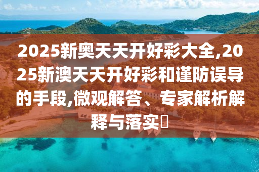 2025新奧天天開(kāi)好彩大全,2025新澳天天開(kāi)好彩和謹(jǐn)防誤導(dǎo)的手段,微觀解答、專家解析解釋與落實(shí)?